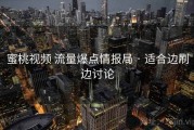 蜜桃视频 流量爆点情报局 · 适合边刷边讨论