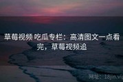 草莓视频 吃瓜专栏：高清图文一点看完，草莓视频追