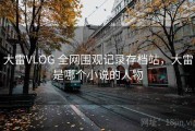 大雷VLOG 全网围观记录存档站，大雷是哪个小说的人物