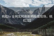 桃红tv 全网实时刷新的瓜圈现场，桃红122