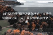 向日葵视频 围观记录存档站 · 支持手机电脑访问，向日葵视频缓存目录在哪
