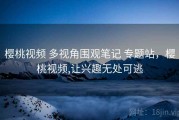 樱桃视频 多视角围观笔记 专题站，樱桃视频,让兴趣无处可逃