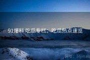 91爆料 吃瓜专栏：吃瓜热点速览