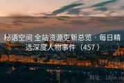 秘语空间 全站资源更新总览 · 每日精选深度人物事件（457 ）