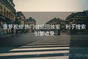 菠萝视频 热门讨论回放室 · 利于搜索引擎收录