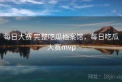 每日大赛 完整吃瓜档案馆，每日吃瓜大赛mvp