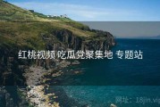 红桃视频 吃瓜党聚集地 专题站