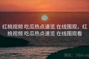红桃视频 吃瓜热点速览 在线围观，红桃视频 吃瓜热点速览 在线围观看