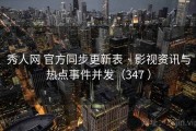 秀人网 官方同步更新表 · 影视资讯与热点事件并发（347 ）