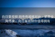 向日葵视频 网传传闻核对台 · 紧跟全网节奏，向日葵视频你值得拥有