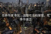 花季传媒 专区：完整吃瓜档案馆，花季传媒之