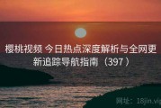 樱桃视频 今日热点深度解析与全网更新追踪导航指南（397 ）