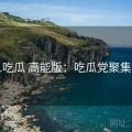 91吃瓜 高能版：吃瓜党聚集地
