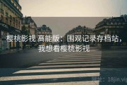 樱桃影视 高能版：围观记录存档站，我想看樱桃影视