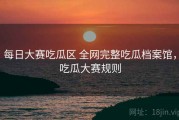 每日大赛吃瓜区 全网完整吃瓜档案馆，吃瓜大赛规则