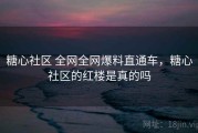 糖心社区 全网全网爆料直通车，糖心社区的红楼是真的吗