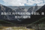 趣岛社区 网传传闻核对台 专题站，趣图岛内涵剧情