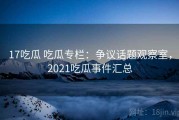 17吃瓜 吃瓜专栏：争议话题观察室，2021吃瓜事件汇总