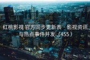 红桃影视 官方同步更新表 · 影视资讯与热点事件并发（455 ）