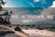 桃红tv 专区：热门讨论回放室，桃红视频下
