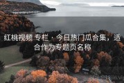 红桃视频 专栏 · 今日热门瓜合集，适合作为专题页名称