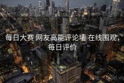 每日大赛 网友高能评论墙 在线围观，每日评价