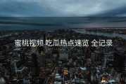 蜜桃视频 吃瓜热点速览 全记录