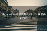 糖心vlog 话题热度排行榜 · 只收录高能内容