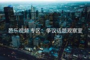 芭乐视频 专区：争议话题观察室