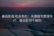 番茄影视 吃瓜专栏：关键细节整理专栏，番茄影视干嘛的