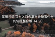 蓝莓视频 官方入口合集与最新事件全网情报整合版（419 ）
