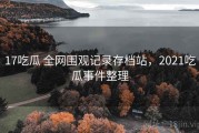 17吃瓜 全网围观记录存档站，2021吃瓜事件整理