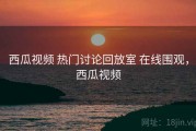 西瓜视频 热门讨论回放室 在线围观，西瓜视频