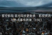 星空影院 官方同步更新表 · 影视资讯与热点事件并发（156 ）