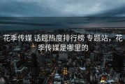 花季传媒 话题热度排行榜 专题站，花季传媒是哪里的