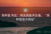 茶杯狐 专区：网友高能评论墙，“茶杯狐官方网站”