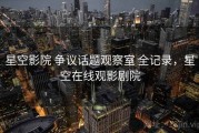 星空影院 争议话题观察室 全记录，星空在线观影剧院