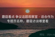 蘑菇看点 争议话题观察室 · 适合作为专题页名称，蘑菇访谈哪里看