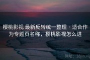 樱桃影视 最新反转统一整理 · 适合作为专题页名称，樱桃影视怎么进