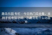 趣岛乐园 专栏 · 今日热门瓜合集，支持手机电脑访问，乐趣岛是什么动画片
