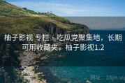 柚子影视 专栏 · 吃瓜党聚集地，长期可用收藏夹，柚子影视1.2