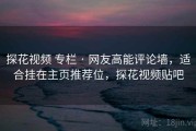 探花视频 专栏 · 网友高能评论墙，适合挂在主页推荐位，探花视频贴吧