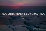 趣岛 全网实时刷新的瓜圈现场，趣岛图片