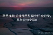 草莓视频 关键细节整理专栏 全记录，草莓视频安排0
