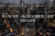 秀人网 专栏 · 热门讨论回放室，适合边刷边讨论