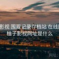 柚子影视 围观记录存档站 在线围观，柚子影视网址是什么