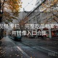 芭乐视频 专栏 · 完整吃瓜档案馆，备用镜像入口合集