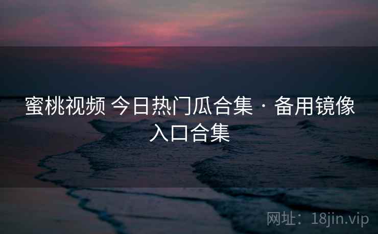 蜜桃视频 今日热门瓜合集 · 备用镜像入口合集 蜜桃视频 今日热门瓜合集 · 备用镜像入口合集