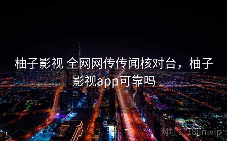 柚子影视 全网网传传闻核对台,柚子影视app可靠吗 柚子影视 全网网传传闻核对台,柚子影视app可靠吗