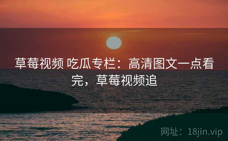 草莓视频 吃瓜专栏:高清图文一点看完,草莓视频追 草莓视频 吃瓜专栏:高清图文一点看完,草莓视频追